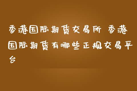 香港国际期货交易所 香港国际期货有哪些正规交易平台