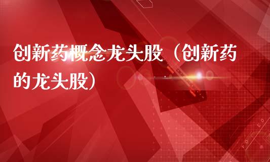 创新药概念龙头股（创新药的龙头股）