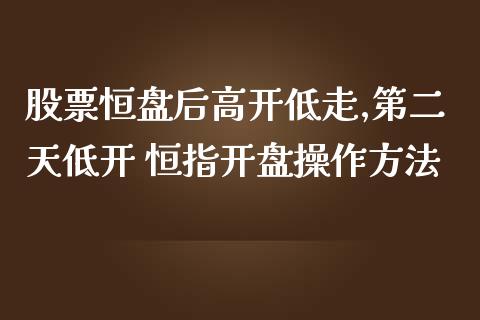 股票恒盘后高开低走,第二天低开 恒指开盘操作方法